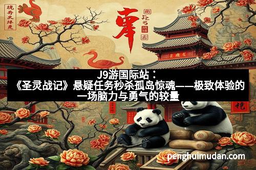 J9游国际站：《圣灵战记》悬疑任务秒杀孤岛惊魂——极致体验的一场脑力与勇气的较量