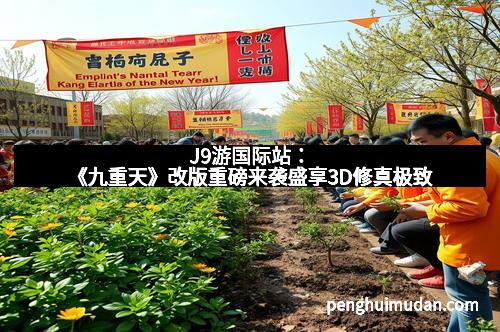 J9游国际站：《九重天》改版重磅来袭盛享3D修真极致